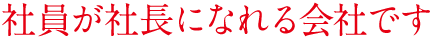 社員が社長になれる会社です