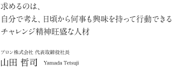 求めるのは、自分で考え、日頃から何事も興味を持って行動できる\ チャレンジ精神旺盛な人材